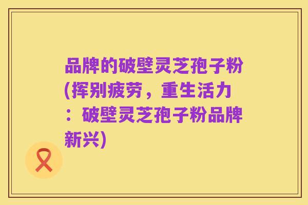 品牌的破壁灵芝孢子粉(挥别疲劳，重生活力：破壁灵芝孢子粉品牌新兴)