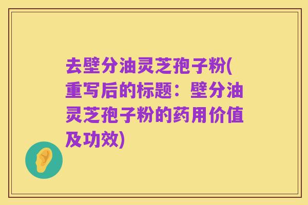 去壁分油灵芝孢子粉(重写后的标题：壁分油灵芝孢子粉的药用价值及功效)