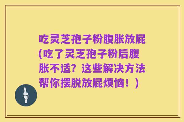 吃灵芝孢子粉腹胀放屁(吃了灵芝孢子粉后腹胀不适？这些解决方法帮你摆脱放屁烦恼！)