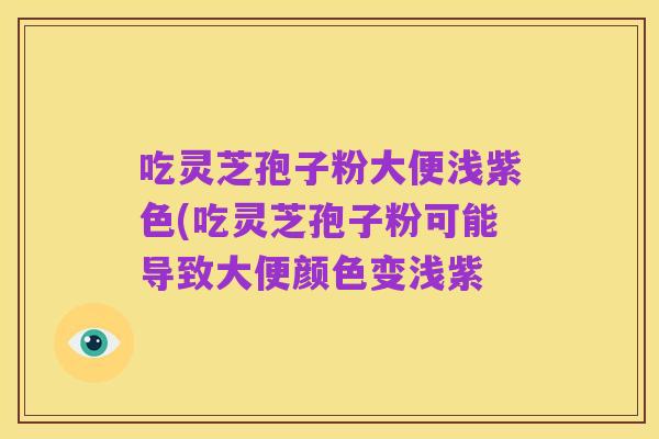 吃灵芝孢子粉大便浅紫色(吃灵芝孢子粉可能导致大便颜色变浅紫