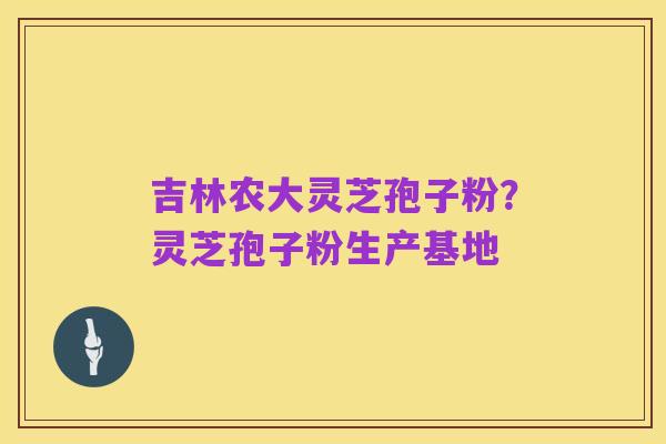 吉林农大灵芝孢子粉?灵芝孢子粉生产基地