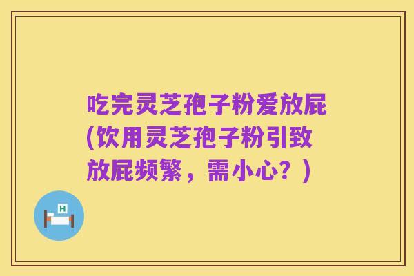吃完灵芝孢子粉爱放屁(饮用灵芝孢子粉引致放屁频繁,需小心?)