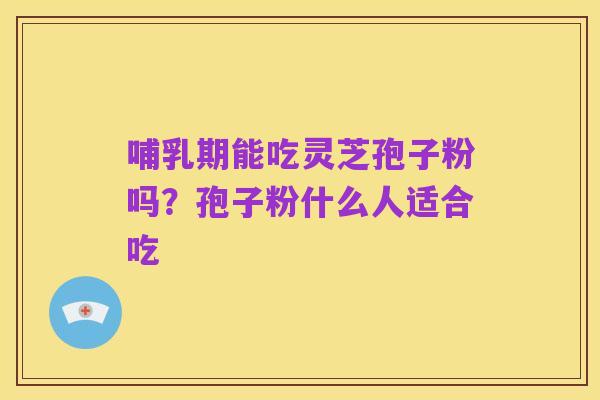 哺乳期能吃灵芝孢子粉吗?孢子粉什么人适合吃