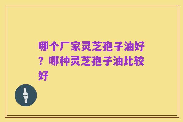 哪个厂家灵芝孢子油好?哪种灵芝孢子油比较好