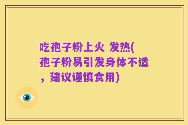 吃孢子粉上火 发热(孢子粉易引发身体不适,建议谨慎食用)