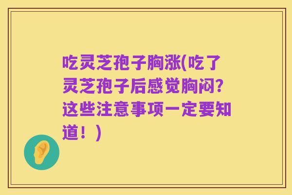 吃灵芝孢子胸涨(吃了灵芝孢子后感觉胸闷？这些注意事项一定要知道！)