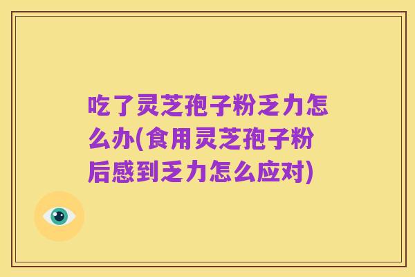 吃了灵芝孢子粉乏力怎么办(食用灵芝孢子粉后感到乏力怎么应对)