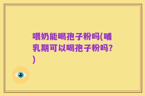 喂奶能喝孢子粉吗(哺乳期可以喝孢子粉吗?)