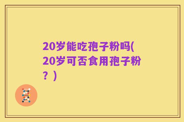 20岁能吃孢子粉吗(20岁可否食用孢子粉?)