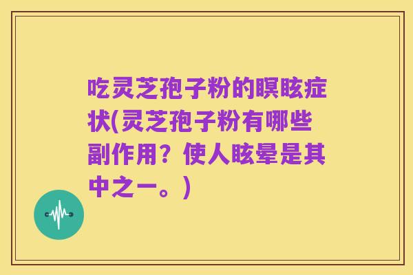吃灵芝孢子粉的瞑眩症状(灵芝孢子粉有哪些副作用?使人眩晕是其中之一。)