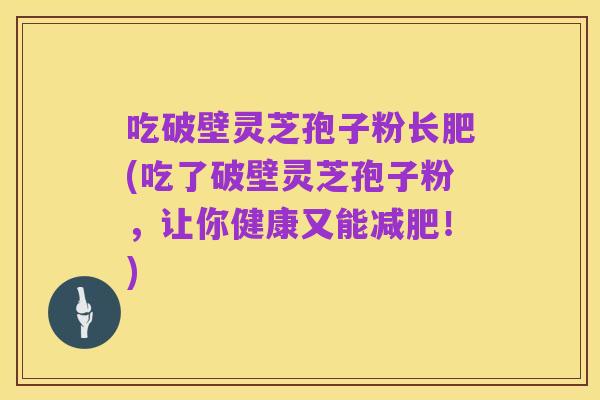 吃破壁灵芝孢子粉长肥(吃了破壁灵芝孢子粉，让你健康又能减肥！)