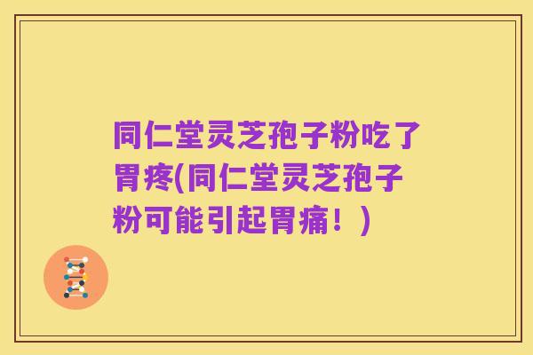 同仁堂灵芝孢子粉吃了胃疼(同仁堂灵芝孢子粉可能引起胃痛！)