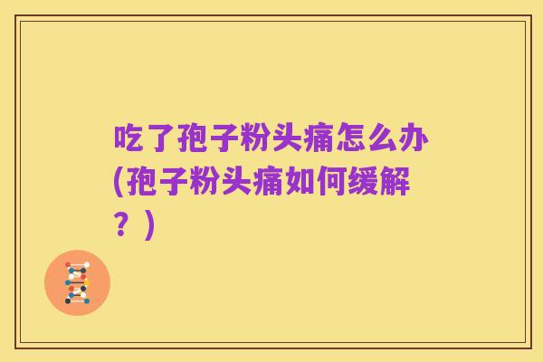 吃了孢子粉头痛怎么办(孢子粉头痛如何缓解?)