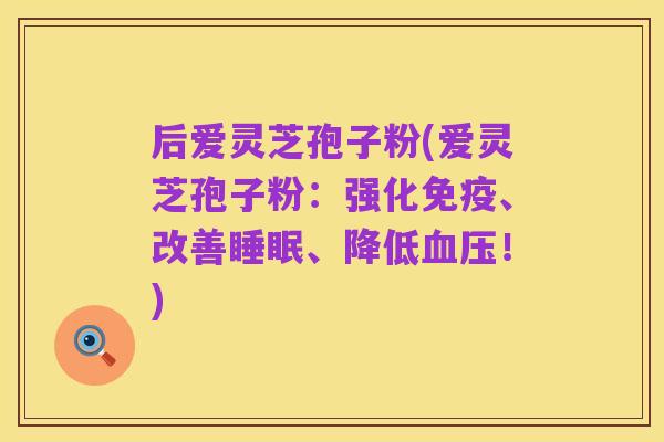 后爱灵芝孢子粉(爱灵芝孢子粉:强化免疫、改善睡眠、降低血压!)