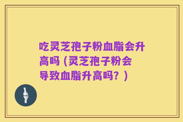 吃灵芝孢子粉血脂会升高吗 (灵芝孢子粉会导致血脂升高吗?)
