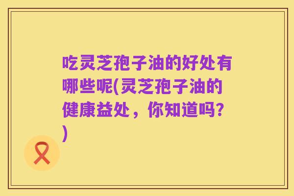 吃灵芝孢子油的好处有哪些呢(灵芝孢子油的健康益处,你知道吗?)
