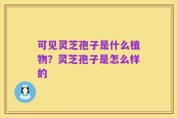 可见灵芝孢子是什么植物？灵芝孢子是怎么样的