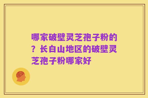 哪家破壁灵芝孢子粉的?长白山地区的破壁灵芝孢子粉哪家好