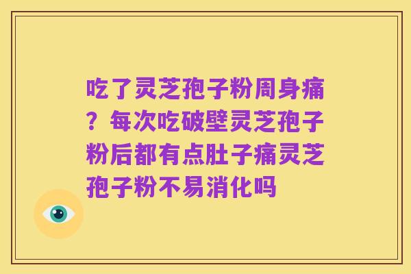 吃了灵芝孢子粉周身痛?每次吃破壁灵芝孢子粉后都有点肚子痛灵芝孢子粉不易消化吗