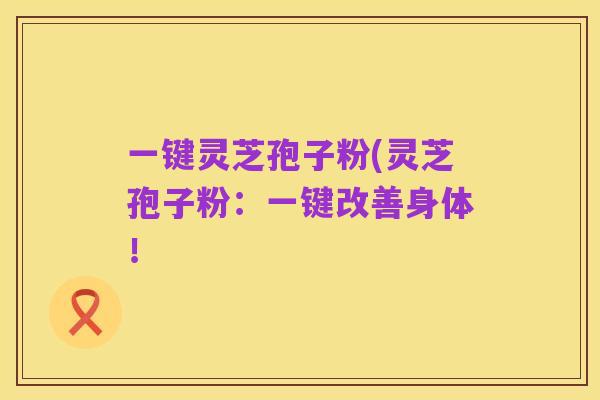 一键灵芝孢子粉(灵芝孢子粉：一键改善身体！