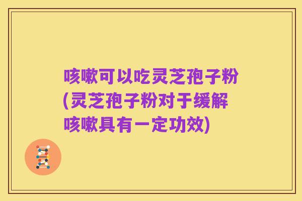 咳嗽可以吃灵芝孢子粉(灵芝孢子粉对于缓解咳嗽具有一定功效)