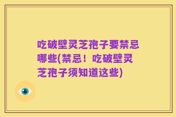 吃破壁灵芝孢子要禁忌哪些(禁忌!吃破壁灵芝孢子须知道这些)