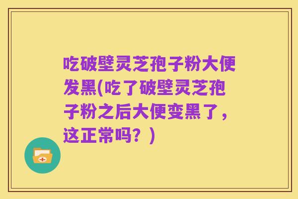 吃破壁灵芝孢子粉大便发黑(吃了破壁灵芝孢子粉之后大便变黑了，这正常吗？)
