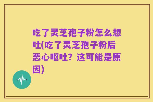 吃了灵芝孢子粉怎么想吐(吃了灵芝孢子粉后恶心呕吐?这可能是原因)