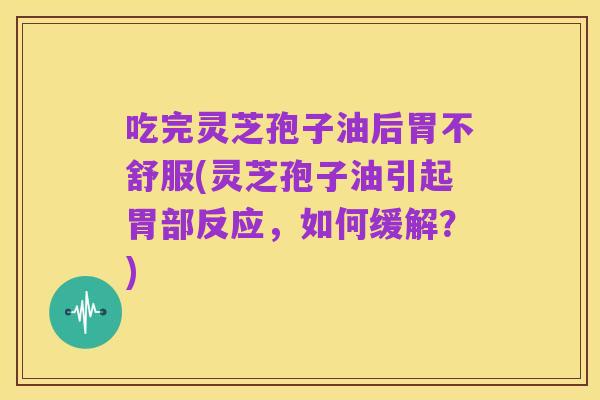 吃完灵芝孢子油后胃不舒服(灵芝孢子油引起胃部反应,如何缓解?)