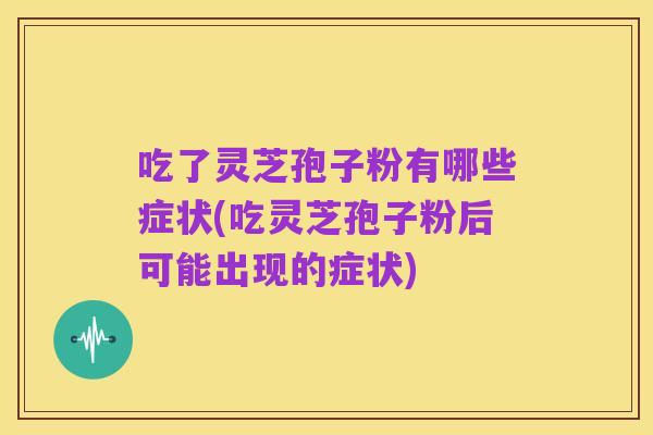吃了灵芝孢子粉有哪些症状(吃灵芝孢子粉后可能出现的症状)