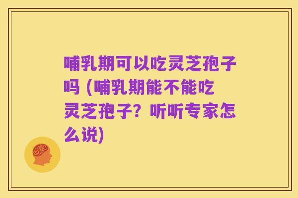 哺乳期可以吃灵芝孢子吗 (哺乳期能不能吃灵芝孢子？听听专家怎么说)