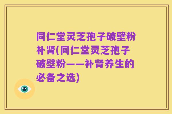 同仁堂灵芝孢子破壁粉补肾(同仁堂灵芝孢子破壁粉——补肾养生的必备之选)