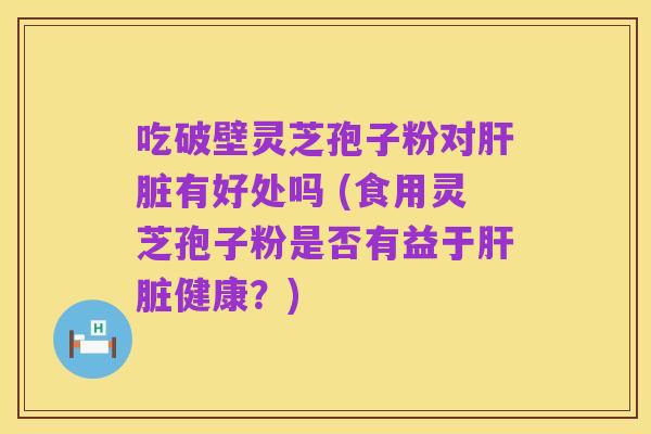 吃破壁灵芝孢子粉对肝脏有好处吗 (食用灵芝孢子粉是否有益于肝脏健康？)