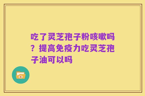 吃了灵芝孢子粉咳嗽吗？提高免疫力吃灵芝孢子油可以吗