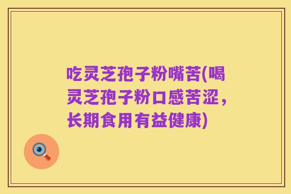 吃灵芝孢子粉嘴苦(喝灵芝孢子粉口感苦涩，长期食用有益健康)