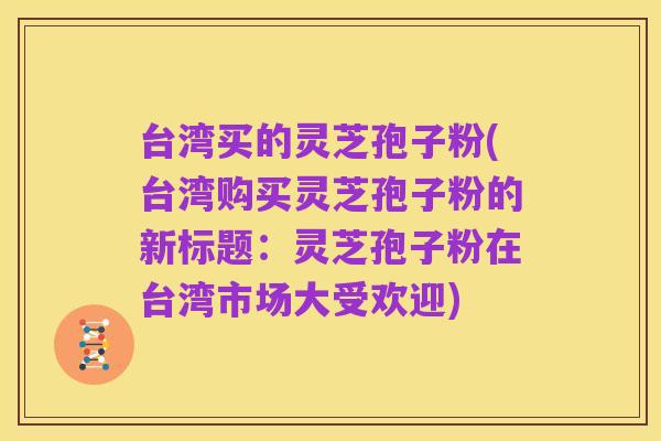 台湾买的灵芝孢子粉(台湾购买灵芝孢子粉的新标题:灵芝孢子粉在台湾市场大受欢迎)