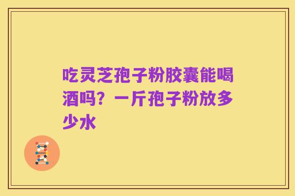 吃灵芝孢子粉胶囊能喝酒吗？一斤孢子粉放多少水