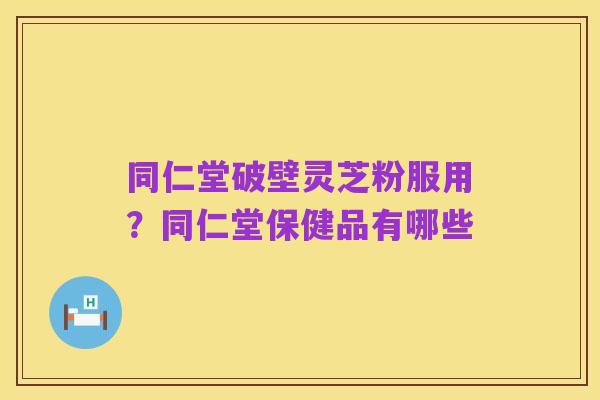 同仁堂破壁灵芝粉服用？同仁堂保健品有哪些