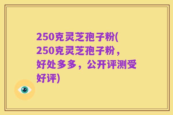 250克灵芝孢子粉(250克灵芝孢子粉,好处多多,公开评测受好评)