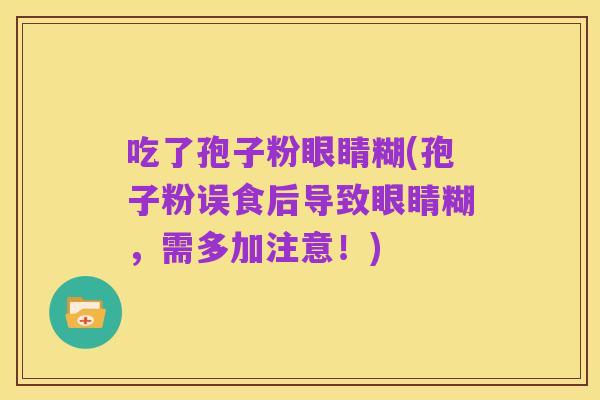 吃了孢子粉眼睛糊(孢子粉误食后导致眼睛糊,需多加注意!)