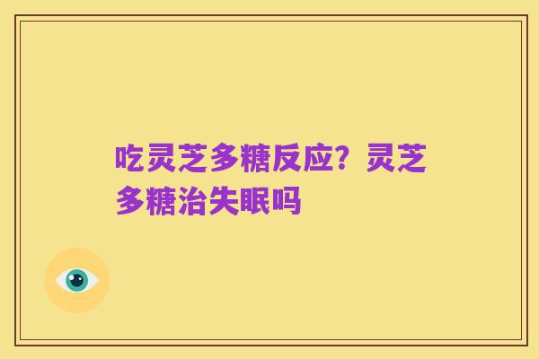 吃灵芝多糖反应?灵芝多糖治失眠吗