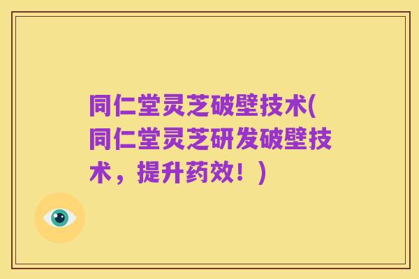 同仁堂灵芝破壁技术(同仁堂灵芝研发破壁技术，提升药效！)