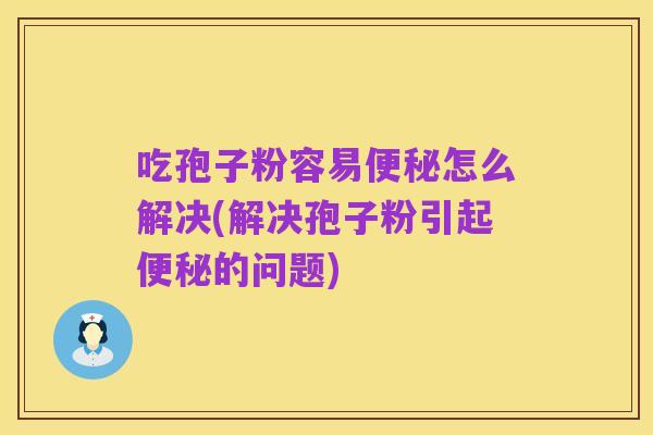 吃孢子粉容易便秘怎么解决(解决孢子粉引起便秘的问题)