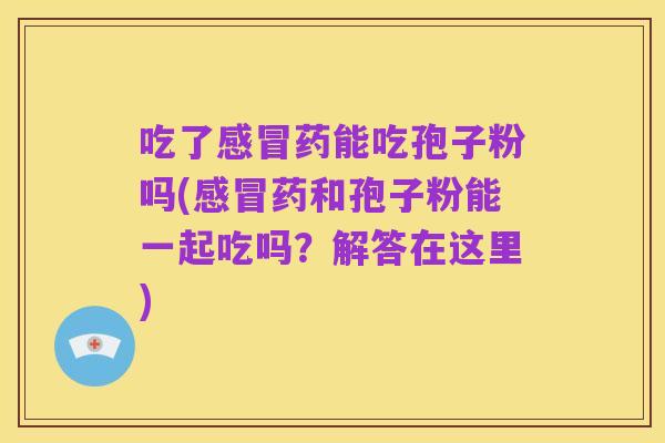 吃了感冒药能吃孢子粉吗(感冒药和孢子粉能一起吃吗?解答在这里)