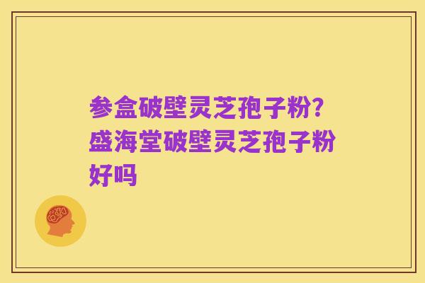 参盒破壁灵芝孢子粉?盛海堂破壁灵芝孢子粉好吗
