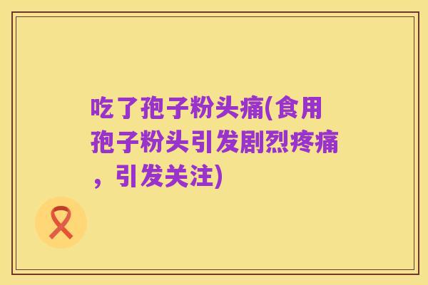 吃了孢子粉头痛(食用孢子粉头引发剧烈疼痛,引发关注)
