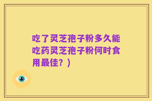 吃了灵芝孢子粉多久能吃药灵芝孢子粉何时食用最佳?)