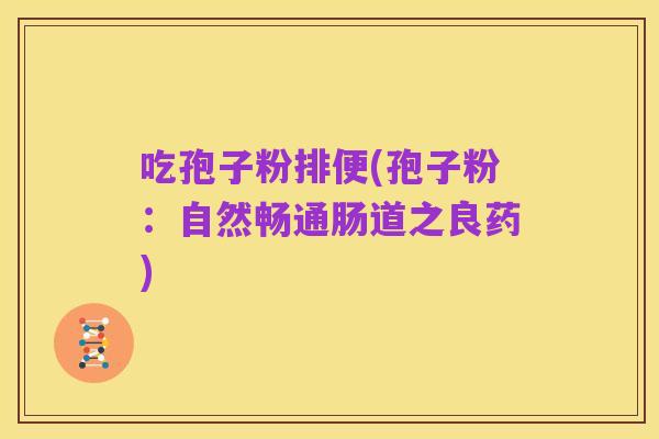 吃孢子粉排便(孢子粉:自然畅通肠道之良药)