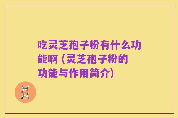 吃灵芝孢子粉有什么功能啊 (灵芝孢子粉的功能与作用简介)