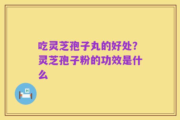吃灵芝孢子丸的好处?灵芝孢子粉的功效是什么